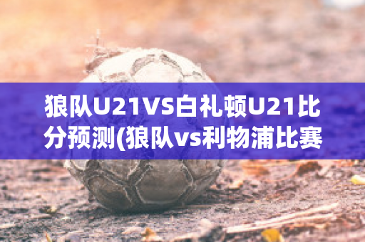 狼队U21VS白礼顿U21比分预测(狼队vs利物浦比赛结果)