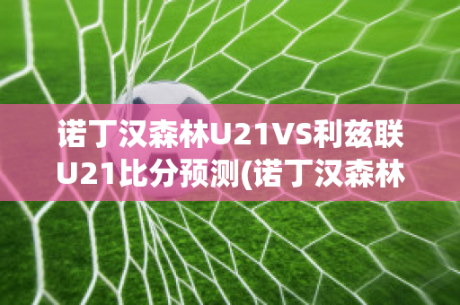 诺丁汉森林U21VS利兹联U21比分预测(诺丁汉森林对斯旺西比分)