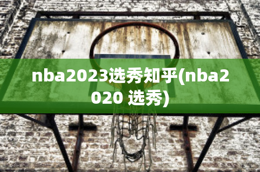 nba2023选秀知乎(nba2020 选秀)