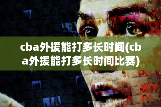 cba外援能打多长时间(cba外援能打多长时间比赛)