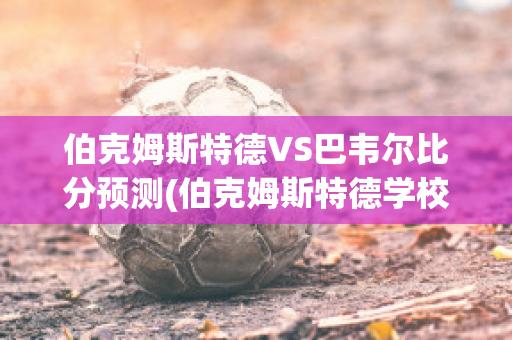 伯克姆斯特德VS巴韦尔比分预测(伯克姆斯特德学校)