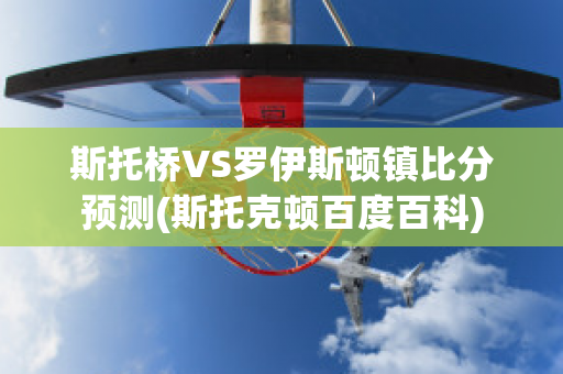 斯托桥VS罗伊斯顿镇比分预测(斯托克顿百度百科)