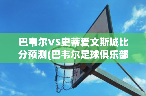 巴韦尔VS史蒂爱文斯城比分预测(巴韦尔足球俱乐部)