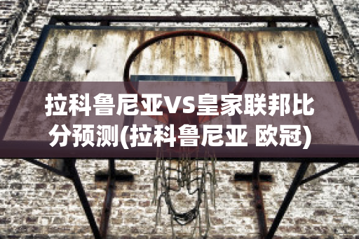 拉科鲁尼亚VS皇家联邦比分预测(拉科鲁尼亚 欧冠)