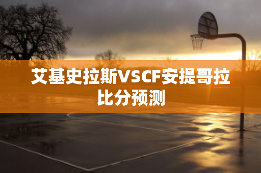 艾基史拉斯VSCF安提哥拉比分预测