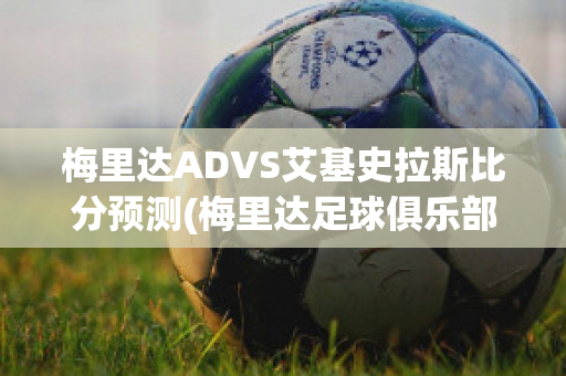 梅里达ADVS艾基史拉斯比分预测(梅里达足球俱乐部)