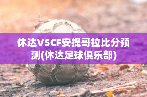 休达VSCF安提哥拉比分预测(休达足球俱乐部)