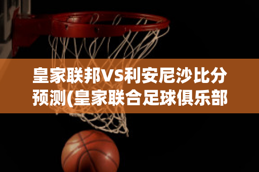 皇家联邦VS利安尼沙比分预测(皇家联合足球俱乐部)