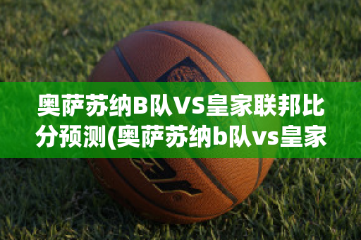 奥萨苏纳B队VS皇家联邦比分预测(奥萨苏纳b队vs皇家联邦比分预测最新)