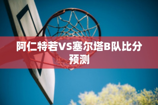 阿仁特若VS塞尔塔B队比分预测