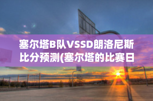 塞尔塔B队VSSD朗洛尼斯比分预测(塞尔塔的比赛日程)