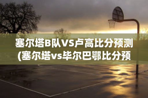 塞尔塔B队VS卢高比分预测(塞尔塔vs毕尔巴鄂比分预测)