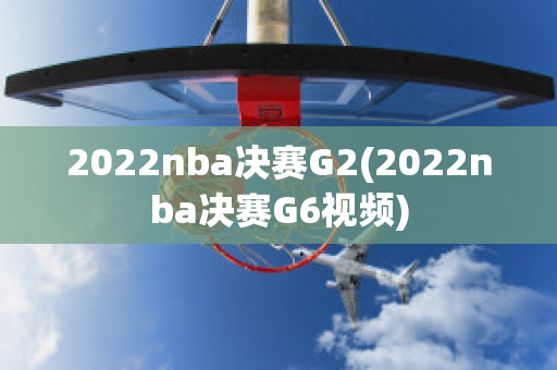 2022nba决赛G2(2022nba决赛G6视频)