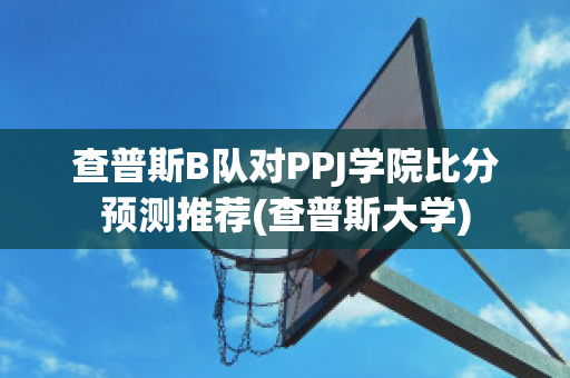 查普斯B队对PPJ学院比分预测推荐(查普斯大学)