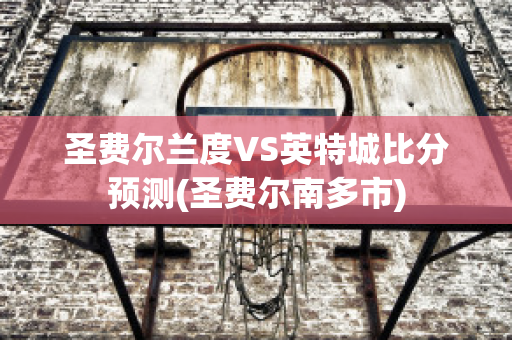 圣费尔兰度VS英特城比分预测(圣费尔南多市)