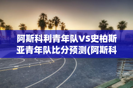 阿斯科利青年队VS史柏斯亚青年队比分预测(阿斯科里)