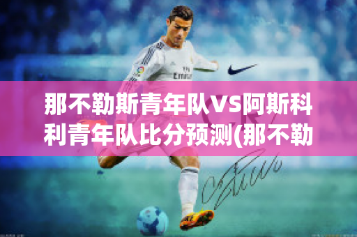 那不勒斯青年队VS阿斯科利青年队比分预测(那不勒斯vs阿尔克马尔结果)