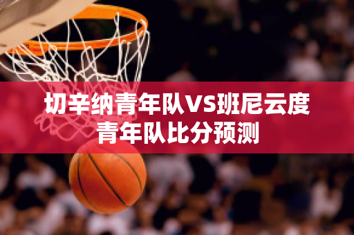 切辛纳青年队VS班尼云度青年队比分预测