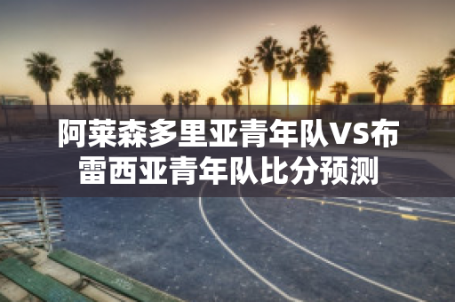 阿莱森多里亚青年队VS布雷西亚青年队比分预测