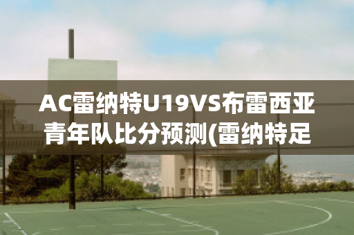 AC雷纳特U19VS布雷西亚青年队比分预测(雷纳特足球俱乐部)