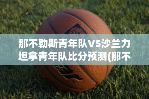 那不勒斯青年队VS沙兰力坦拿青年队比分预测(那不勒斯青训)