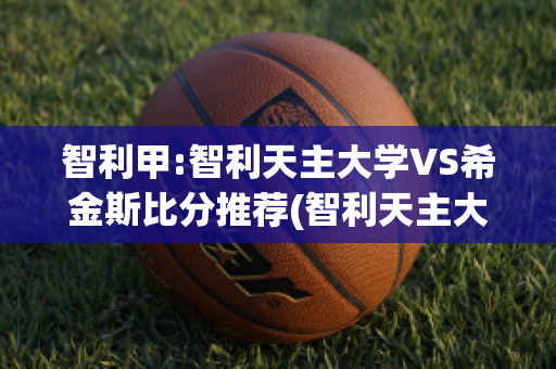 智利甲:智利天主大学VS希金斯比分推荐(智利天主大学vs格雷米奥)