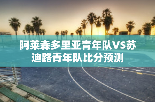 阿莱森多里亚青年队VS苏迪路青年队比分预测