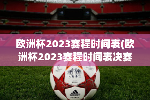 欧洲杯2023赛程时间表(欧洲杯2023赛程时间表决赛足球)