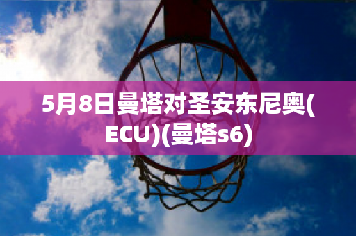 5月8日曼塔对圣安东尼奥(ECU)(曼塔s6)