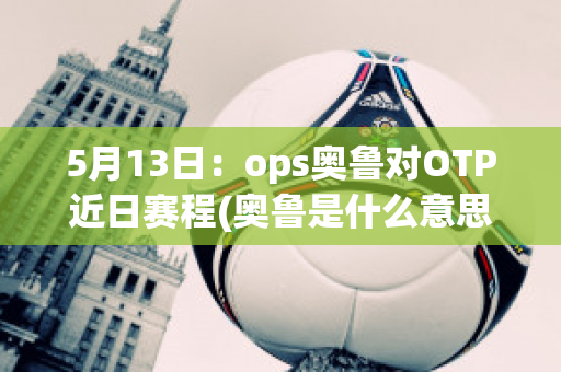 5月13日：ops奥鲁对OTP近日赛程(奥鲁是什么意思)