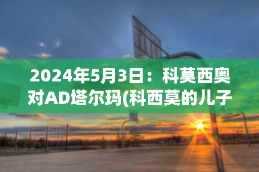 2024年5月3日：科莫西奥对AD塔尔玛(科西莫的儿子)