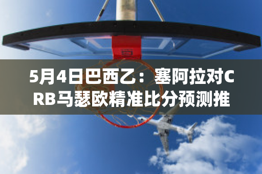 5月4日巴西乙：塞阿拉对CRB马瑟欧精准比分预测推荐(塞阿拉对巴西国际分析预测)