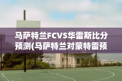 马萨特兰FCVS华雷斯比分预测(马萨特兰对蒙特雷预测)