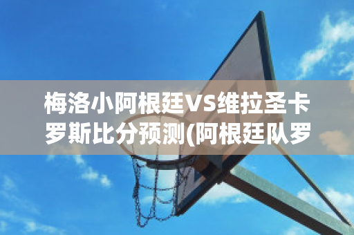 梅洛小阿根廷VS维拉圣卡罗斯比分预测(阿根廷队罗梅罗)