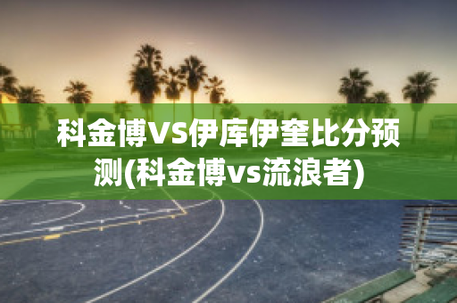 科金博VS伊库伊奎比分预测(科金博vs流浪者)