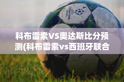 科布雷索VS奥达斯比分预测(科布雷索vs西班牙联合)