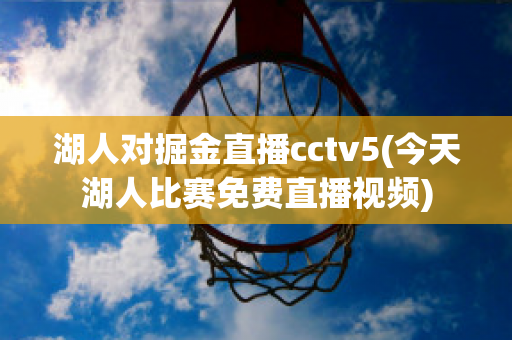 湖人对掘金直播cctv5(今天湖人比赛免费直播视频)