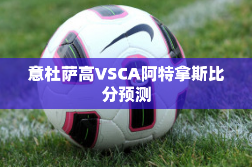 意杜萨高VSCA阿特拿斯比分预测