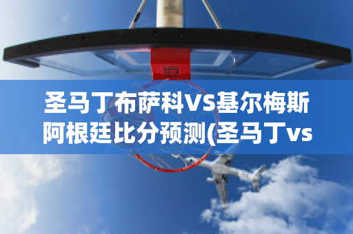 圣马丁布萨科VS基尔梅斯阿根廷比分预测(圣马丁vs奎梅萨)