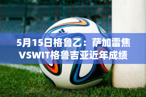 5月15日格鲁乙：萨加雷焦VSWIT格鲁吉亚近年成绩(格鲁吉亚萨佩拉维)