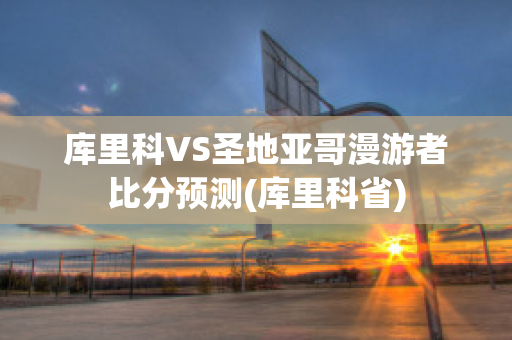 库里科VS圣地亚哥漫游者比分预测(库里科省)