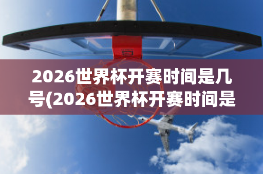 2026世界杯开赛时间是几号(2026世界杯开赛时间是几号啊)