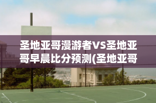 圣地亚哥漫游者VS圣地亚哥早晨比分预测(圣地亚哥漫游者vs艾斯潘诺拉)