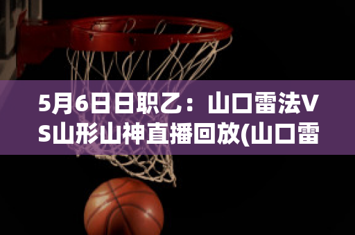 5月6日日职乙：山口雷法VS山形山神直播回放(山口雷法是不是山口组的)