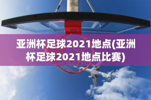 亚洲杯足球2021地点(亚洲杯足球2021地点比赛)