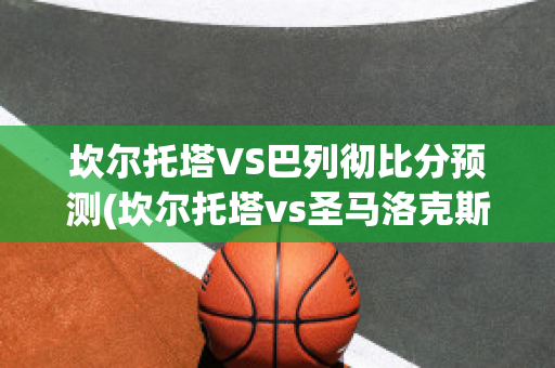 坎尔托塔VS巴列彻比分预测(坎尔托塔vs圣马洛克斯)