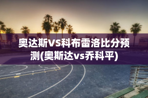 奥达斯VS科布雷洛比分预测(奥斯达vs乔科平)