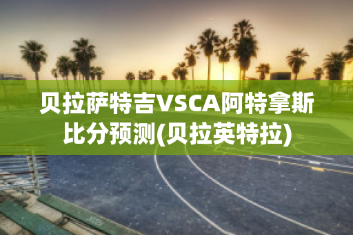 贝拉萨特吉VSCA阿特拿斯比分预测(贝拉英特拉)