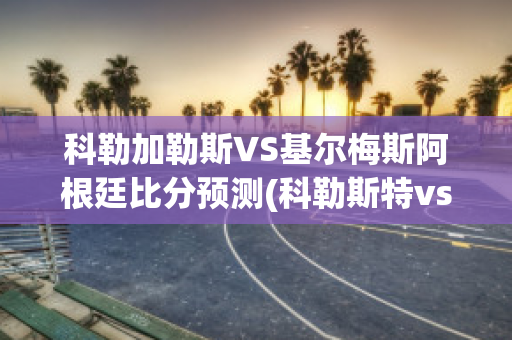 科勒加勒斯VS基尔梅斯阿根廷比分预测(科勒斯特vs姆延达伦直播)