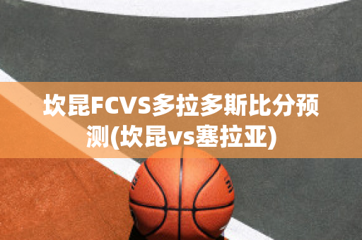 坎昆FCVS多拉多斯比分预测(坎昆vs塞拉亚)